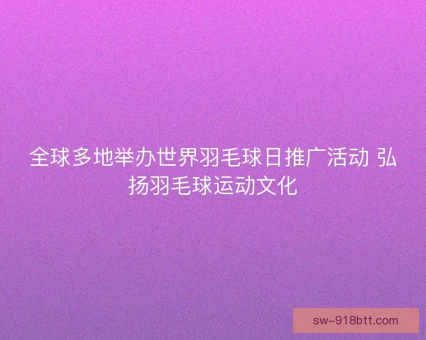 全球多地举办世界羽毛球日推广活动 弘扬羽毛球运动文化