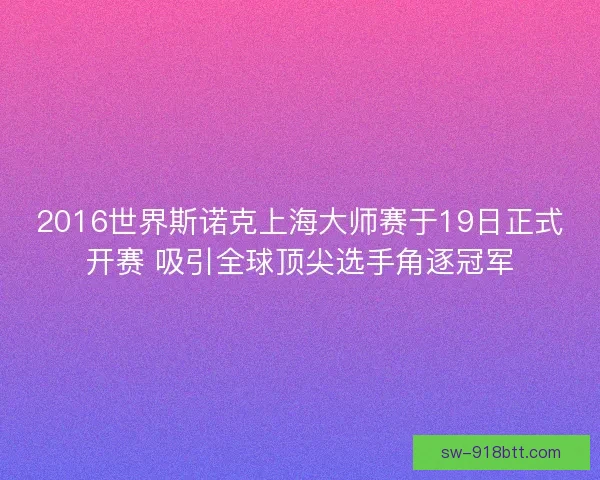 2016世界斯诺克上海大师赛于19日正式开赛 吸引全球顶尖选手角逐冠军